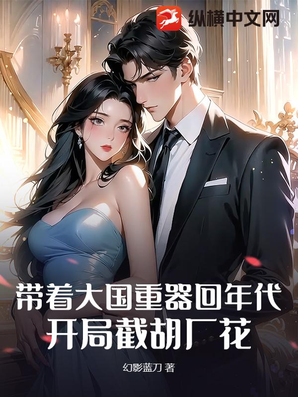 带着大国重器回年代，开局截胡厂花